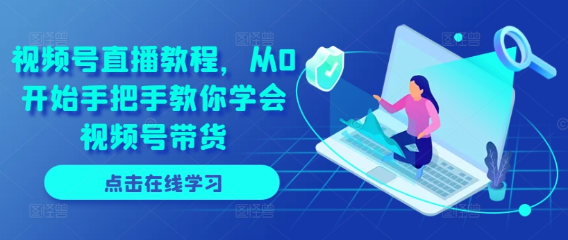 视频号直播教程，从0开始手把手教你学会视频号带货-鱼梓小栈