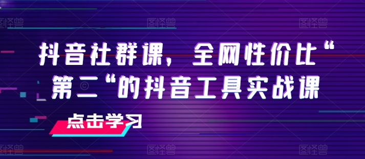 抖音社群课，全网性价比“第二“的抖音工具实战课-鱼梓小栈