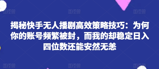 揭秘快手无人播剧高效策略技巧：为何你的账号频繁被封，而我的却稳定日入四位数还能安然无恙【揭秘】-鱼梓小栈
