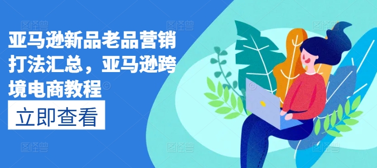 亚马逊新品老品营销打法汇总，亚马逊跨境电商教程-鱼梓小栈