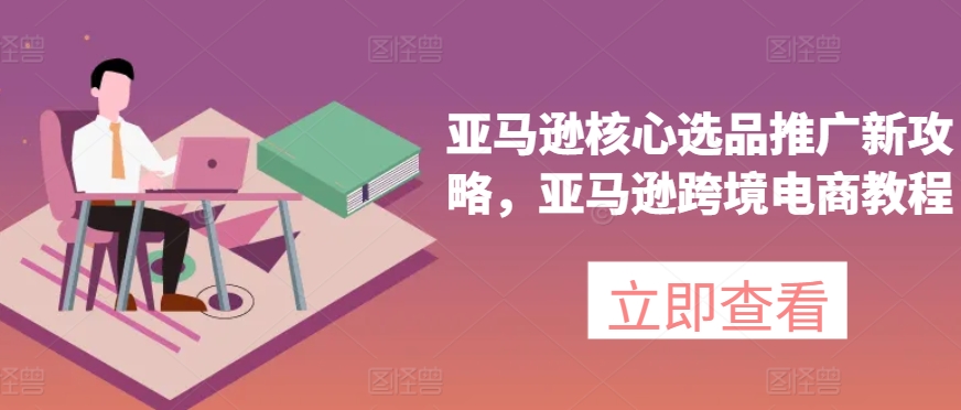 亚马逊核心选品推广新攻略，亚马逊跨境电商教程-鱼梓小栈