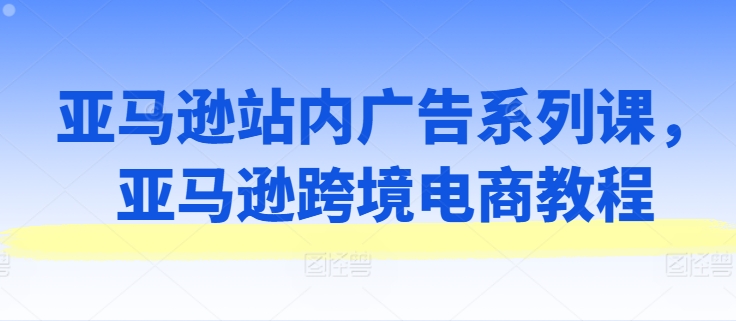 亚马逊站内广告系列课，亚马逊跨境电商教程-鱼梓小栈