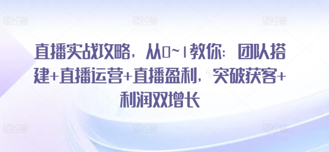 直播实战攻略，​从0~1教你：团队搭建+直播运营+直播盈利，突破获客+利润双增长-鱼梓小栈
