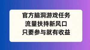 官方脑洞游戏任务，流量扶持新风口，只要参与就有收益【揭秘】-鱼梓小栈