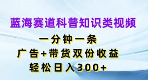 蓝海赛道科普知识类视频，一分钟一条，广告+带货双份收益，轻松日入300+【揭秘】-鱼梓小栈
