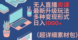 无人直播卖课最新升级玩法，多种变现形式，日入1000+(超详细素材包)【揭秘】-鱼梓小栈