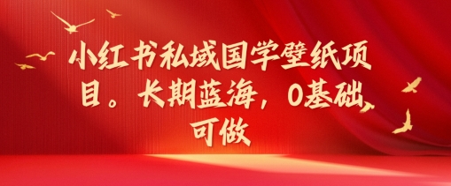 小红书私域国学壁纸项目，长期蓝海，0基础可做【揭秘】-鱼梓小栈