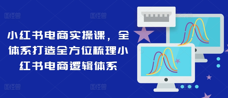 小红书电商实操课，全体系打造全方位梳理小红书电商逻辑体系-鱼梓小栈