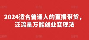 2024适合普通人的直播带货，泛流量万能创业变现法，上手快、落地快、起号快、变现快(更新8月)-鱼梓小栈