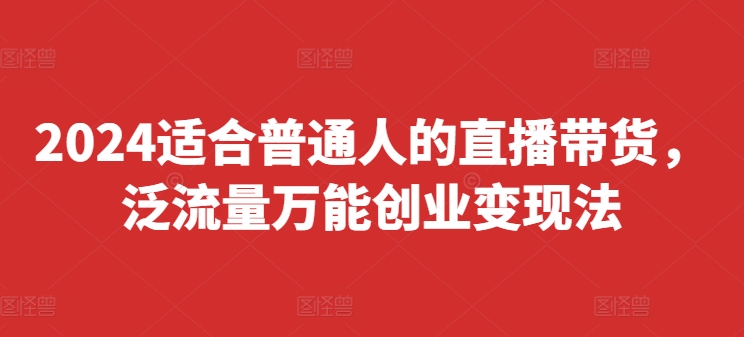 2024适合普通人的直播带货，泛流量万能创业变现法，上手快、落地快、起号快、变现快(更新8月)-鱼梓小栈
