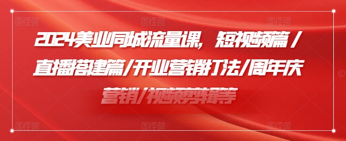2024美业同城流量课，短视频篇 /直播搭建篇/开业营销打法/周年庆营销/视频剪辑等-鱼梓小栈