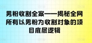 男粉收割全案——揭秘全网所有以男粉为收割对象的项目底层逻辑-鱼梓小栈