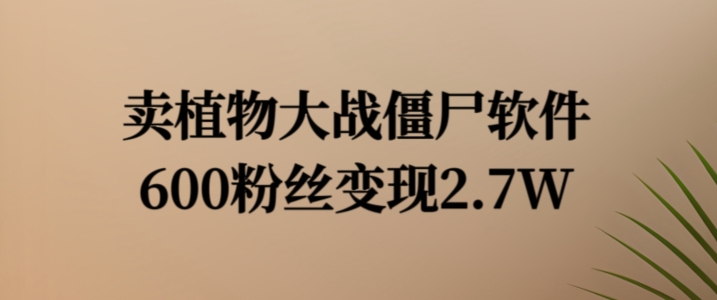 卖植物大战僵尸软件，600粉丝变现2.7W【揭秘】-鱼梓小栈