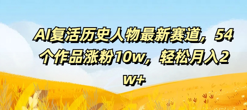 AI复活历史人物最新赛道，54个作品涨粉10w，轻松月入2w+【揭秘】-鱼梓小栈
