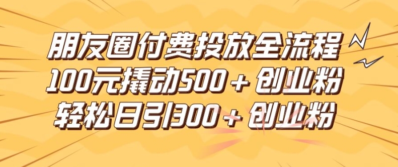 朋友圈高效付费投放全流程，100元撬动500+创业粉，日引流300加精准创业粉【揭秘】-鱼梓小栈