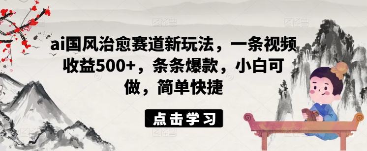 ai国风治愈赛道新玩法，一条视频收益500+，条条爆款，小白可做，简单快捷-鱼梓小栈