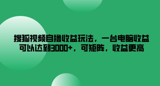 搜狐视频自撸收益玩法，一台电脑收益可以达到3k+，可矩阵，收益更高【揭秘】-鱼梓小栈