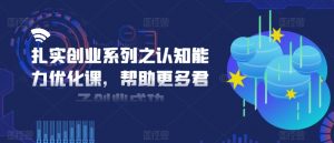 扎实创业系列之认知能力优化课，帮助更多君子创业成功-鱼梓小栈