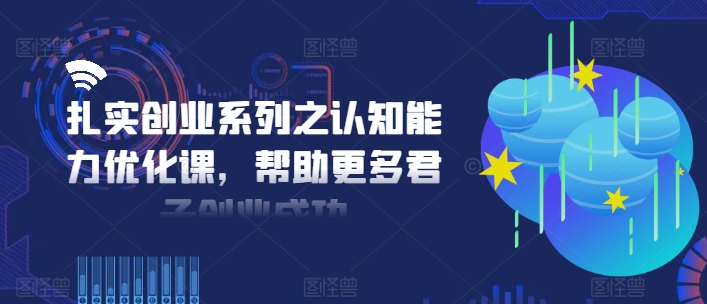 扎实创业系列之认知能力优化课，帮助更多君子创业成功-鱼梓小栈