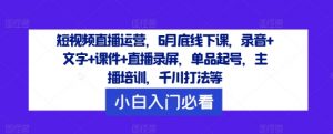 短视频直播运营，6月底线下课，录音+文字+课件+直播录屏，单品起号，主播培训，千川打法等-鱼梓小栈