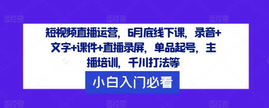 短视频直播运营，6月底线下课，录音+文字+课件+直播录屏，单品起号，主播培训，千川打法等-鱼梓小栈