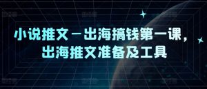 小说推文—出海搞钱第一课，出海推文准备及工具-鱼梓小栈