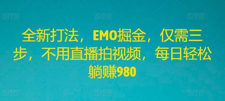 全新打法，EMO掘金，仅需三步，不用直播拍视频，每日轻松躺赚980【揭秘】-鱼梓小栈