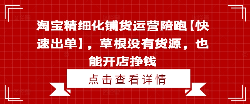 淘宝精细化铺货运营陪跑【快速出单】，草根没有货源，也能开店挣钱-鱼梓小栈