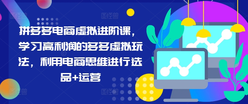 拼多多电商虚拟进阶课，学习高利润的多多虚拟玩法，利用电商思维进行选品+运营（更新）-鱼梓小栈