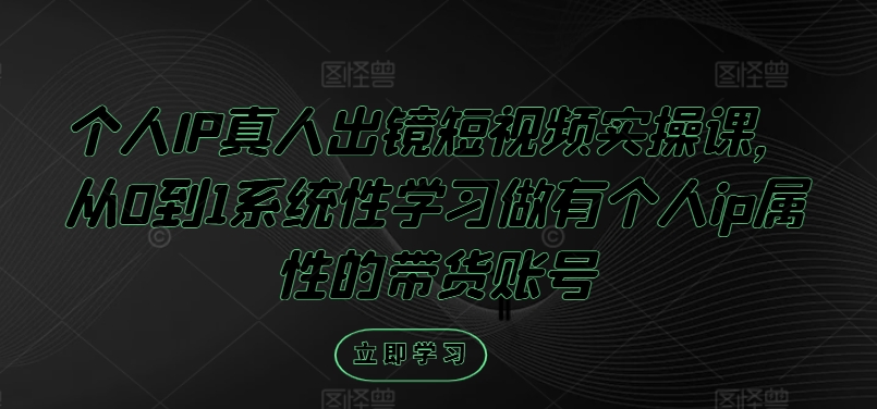 个人IP真人出镜短视频实操课，从0到1系统性学习做有个人ip属性的带货账号-鱼梓小栈