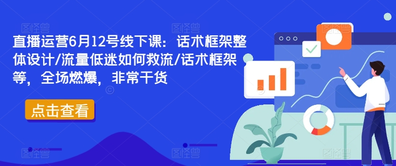 直播运营6月12号线下课：话术框架整体设计/流量低迷如何救流/话术框架等，全场燃爆，非常干货-鱼梓小栈