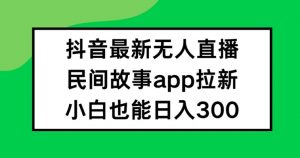 抖音无人直播，民间故事APP拉新，小白也能日入300+【揭秘】-鱼梓小栈