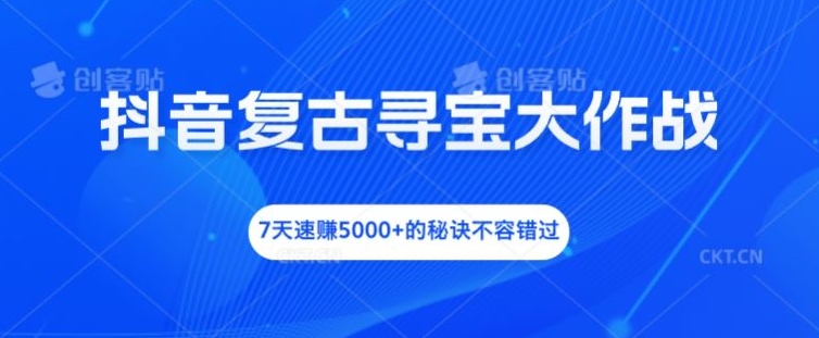 抖音复古寻宝大作战，7天速赚5000+的秘诀不容错过【揭秘】-鱼梓小栈
