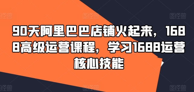 90天阿里巴巴店铺火起来，1688高级运营课程，学习1688运营核心技能-鱼梓小栈