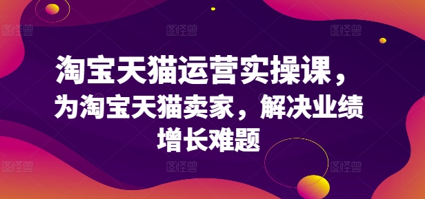 淘宝天猫运营实操课，为淘宝天猫卖家，解决业绩增长难题-鱼梓小栈