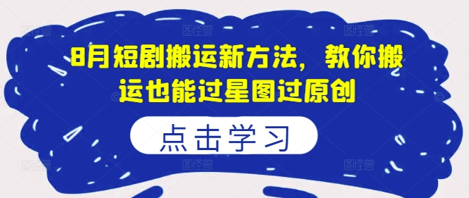 8月短剧搬运新方法，教你搬运也能过星图过原创-鱼梓小栈