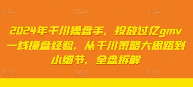 2024年千川操盘手，投放过亿gmv一线操盘经验，从千川策略大思路到小细节，全盘拆解-鱼梓小栈