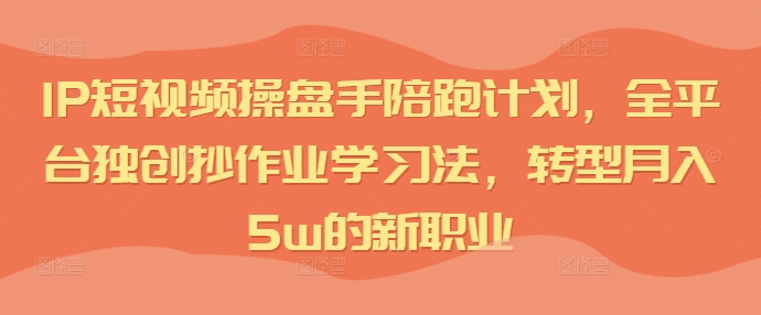 IP短视频操盘手陪跑计划，全平台独创抄作业学习法，转型月入5w的新职业-鱼梓小栈