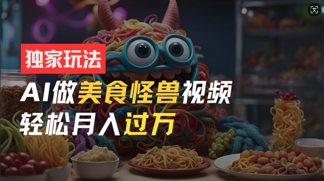 零门槛操作，AI美食怪兽短视频玩法，月入过万新手也能做【揭秘】-鱼梓小栈