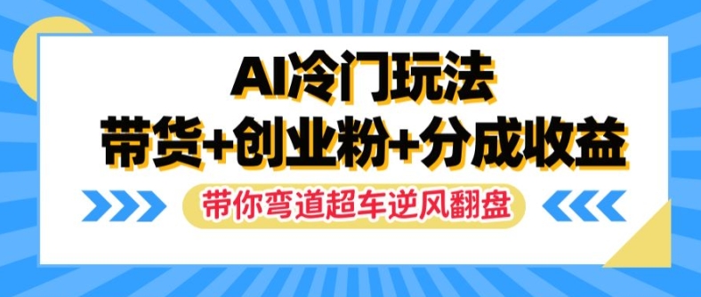 AI冷门玩法，带货+创业粉+分成收益，带你弯道超车，实现逆风翻盘【揭秘】-鱼梓小栈