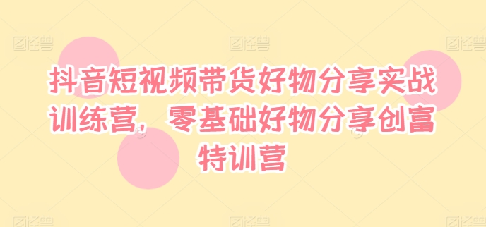 抖音短视频带货好物分享实战训练营，零基础好物分享创富特训营-鱼梓小栈