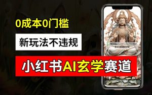 小红书玄学赛道AI新玩法，不违规不封号，0成本0投入，AI批量生成，已有账号变现2w+【揭秘】-鱼梓小栈