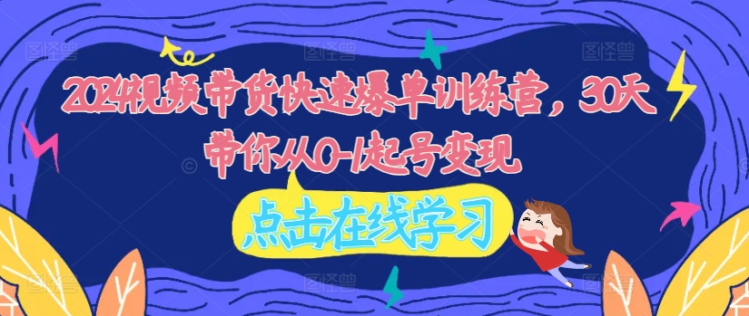 2024视频带货快速爆单训练营，30天带你从0-1起号变现-鱼梓小栈