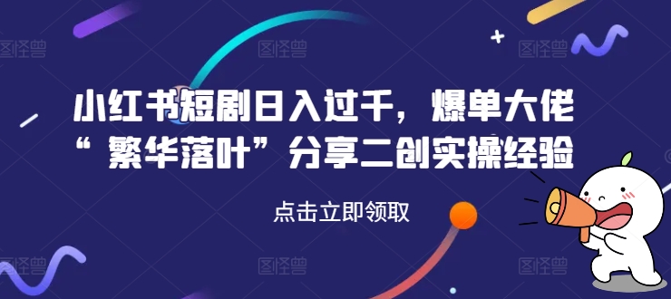 小红书短剧日入过千，爆单大佬“繁华落叶”分享二创实操经验-鱼梓小栈