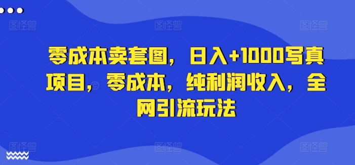 零成本卖套图，日入+1000写真项目，零成本，纯利润收入，全网引流玩法-鱼梓小栈