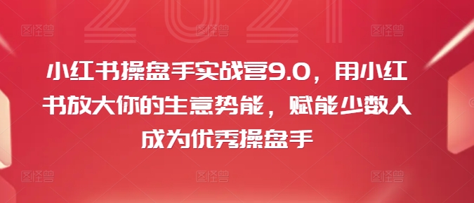 小红书操盘手实战营9.0，用小红书放大你的生意势能，赋能少数人成为优秀操盘手-鱼梓小栈