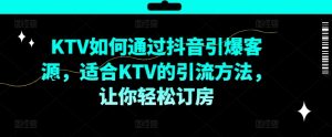 KTV抖音短视频营销，KTV如何通过抖音引爆客源，适合KTV的引流方法，让你轻松订房-鱼梓小栈