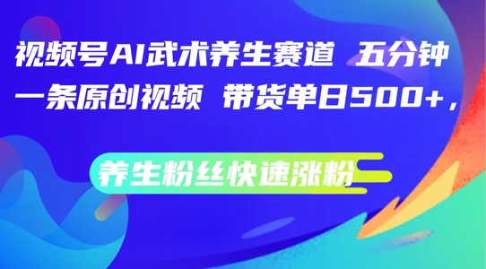 视频号AI武术养生赛道，五分钟一条原创视频，带货单日几张，养生粉丝快速涨粉【揭秘】-鱼梓小栈