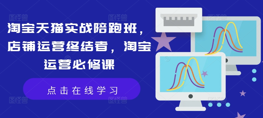 淘宝天猫实战陪跑班，店铺运营终结者，淘宝运营必修课-鱼梓小栈