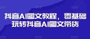 抖音AI图文教程，零基础玩转抖音AI图文带货-鱼梓小栈